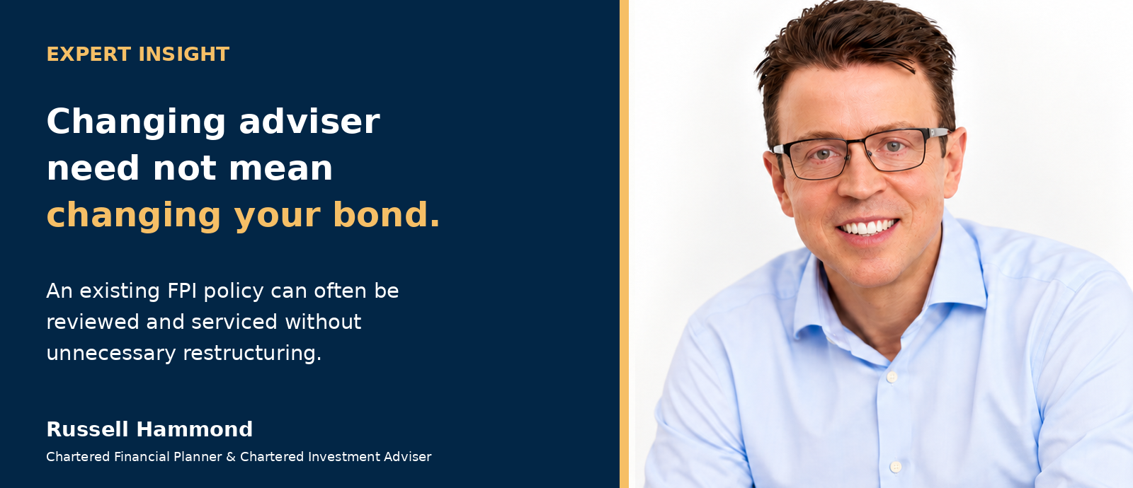 Russell Hammond, Chartered Financial Planner and Chartered Investment Adviser, explaining why changing adviser need not mean replacing an existing FPI offshore bond.
